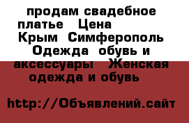 продам свадебное платье › Цена ­ 14 000 - Крым, Симферополь Одежда, обувь и аксессуары » Женская одежда и обувь   